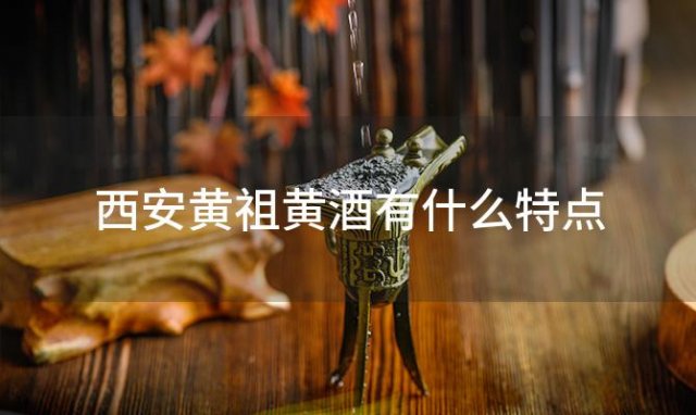 西安黄祖黄酒有什么特点(黄祖黄酒哪儿能买到)