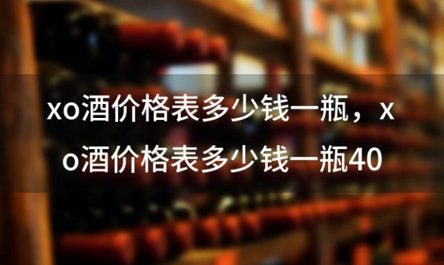 xo酒价格表多少钱一瓶 xo酒价格表多少钱一瓶40度