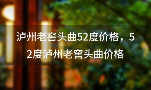 泸州老窖头曲52度价格 52度泸州老窖头曲价格