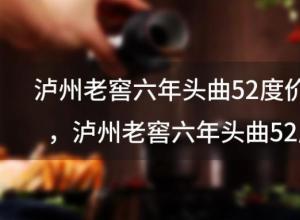 泸州老窖六年头曲52度价格？泸州老窖六年头曲52度价格铁盒怎么区分真假 ...