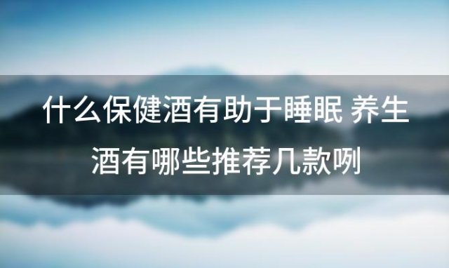 什么保健酒有助于睡眠 养生酒有哪些推荐几款